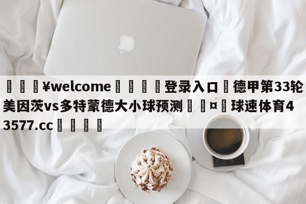 💥welcome🍖登录入口⛎德甲第33轮美因茨vs多特蒙德大小球预测🤮球速体育43577.cc🍦