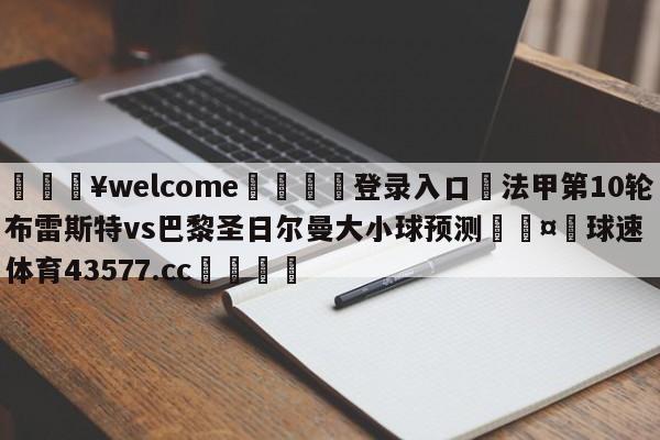 💥welcome🍖登录入口⛎法甲第10轮布雷斯特vs巴黎圣日尔曼大小球预测🤮球速体育43577.cc🍦