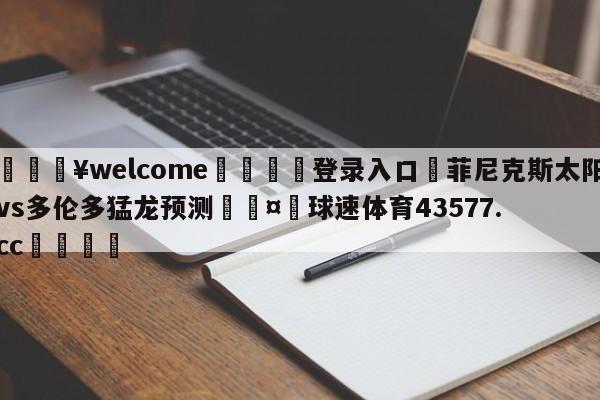 💥welcome🍖登录入口⛎菲尼克斯太阳vs多伦多猛龙预测🤮球速体育43577.cc🍦