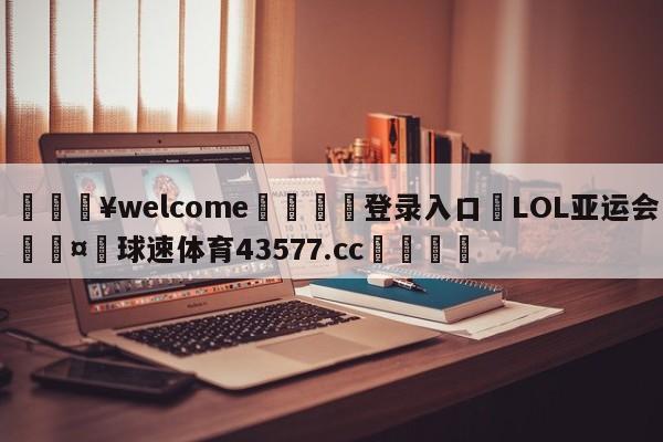 💥welcome🍖登录入口⛎LOL亚运会🤮球速体育43577.cc🍦