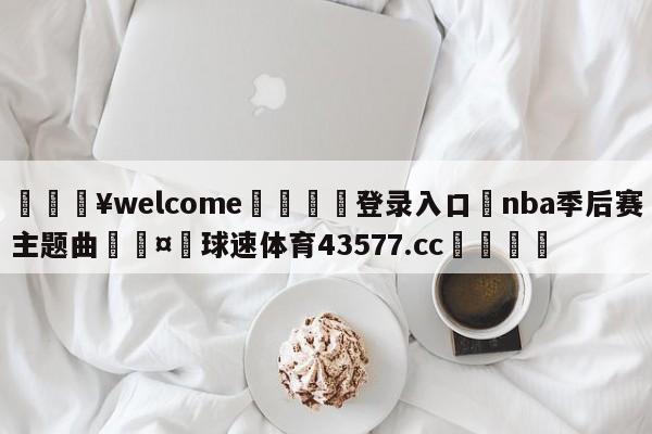 💥welcome🍖登录入口⛎nba季后赛主题曲🤮球速体育43577.cc🍦