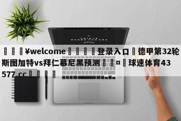 💥welcome🍖登录入口⛎德甲第32轮斯图加特vs拜仁慕尼黑预测🤮球速体育43577.cc🍦