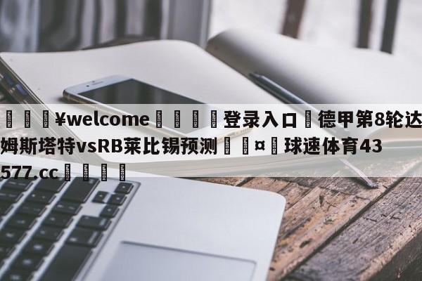 💥welcome🍖登录入口⛎德甲第8轮达姆斯塔特vsRB莱比锡预测🤮球速体育43577.cc🍦