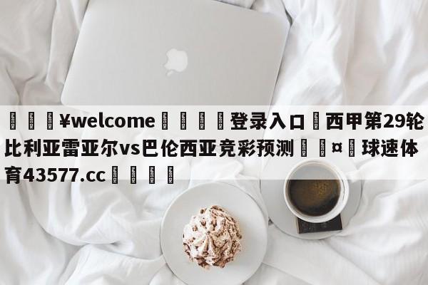 💥welcome🍖登录入口⛎西甲第29轮比利亚雷亚尔vs巴伦西亚竞彩预测🤮球速体育43577.cc🍦