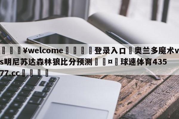 💥welcome🍖登录入口⛎奥兰多魔术vs明尼苏达森林狼比分预测🤮球速体育43577.cc🍦