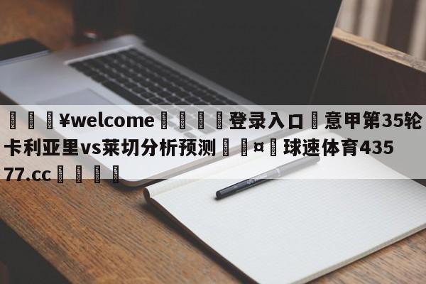 💥welcome🍖登录入口⛎意甲第35轮卡利亚里vs莱切分析预测🤮球速体育43577.cc🍦