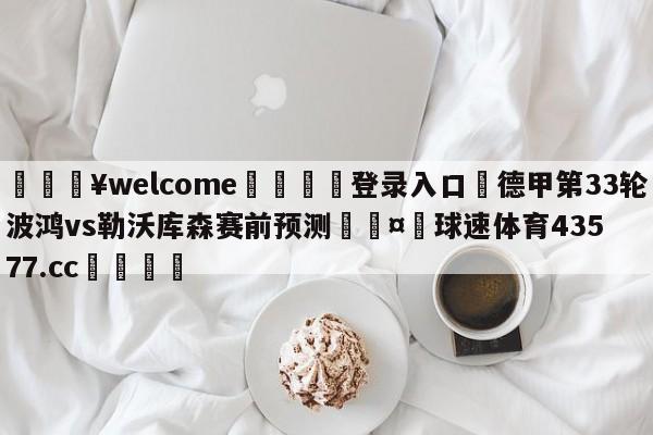 💥welcome🍖登录入口⛎德甲第33轮波鸿vs勒沃库森赛前预测🤮球速体育43577.cc🍦