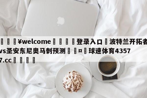 💥welcome🍖登录入口⛎波特兰开拓者vs圣安东尼奥马刺预测🤮球速体育43577.cc🍦