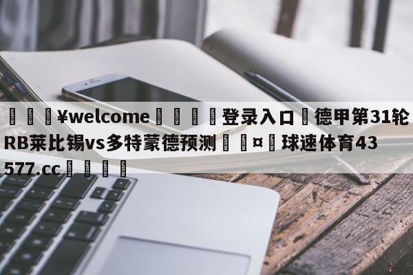 💥welcome🍖登录入口⛎德甲第31轮RB莱比锡vs多特蒙德预测🤮球速体育43577.cc🍦