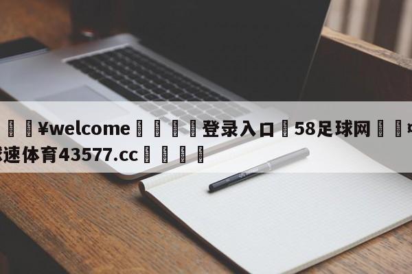 💥welcome🍖登录入口⛎58足球网🤮球速体育43577.cc🍦