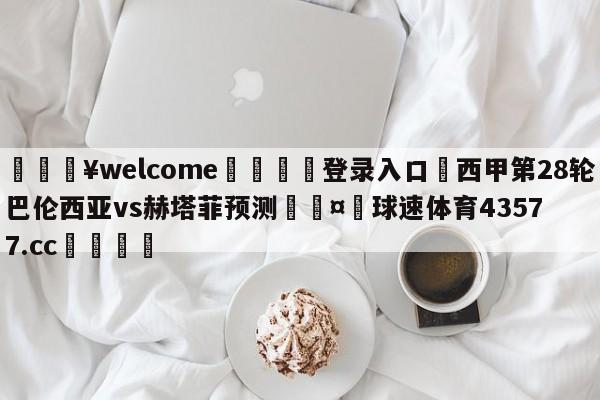 💥welcome🍖登录入口⛎西甲第28轮巴伦西亚vs赫塔菲预测🤮球速体育43577.cc🍦