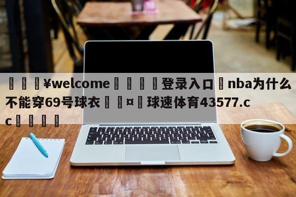 💥welcome🍖登录入口⛎nba为什么不能穿69号球衣🤮球速体育43577.cc🍦