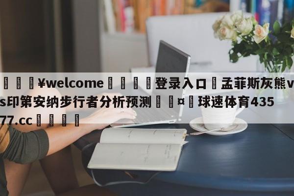 💥welcome🍖登录入口⛎孟菲斯灰熊vs印第安纳步行者分析预测🤮球速体育43577.cc🍦