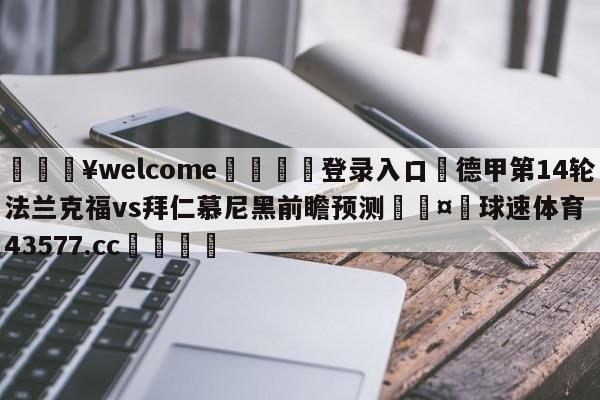 💥welcome🍖登录入口⛎德甲第14轮法兰克福vs拜仁慕尼黑前瞻预测🤮球速体育43577.cc🍦