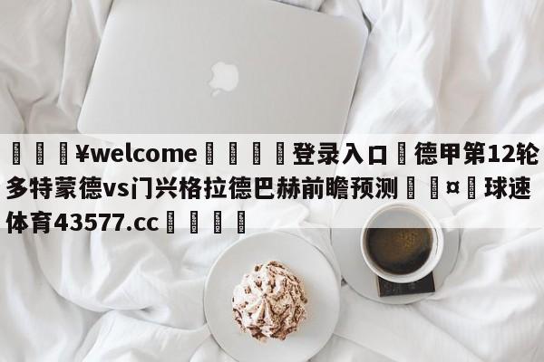 💥welcome🍖登录入口⛎德甲第12轮多特蒙德vs门兴格拉德巴赫前瞻预测🤮球速体育43577.cc🍦