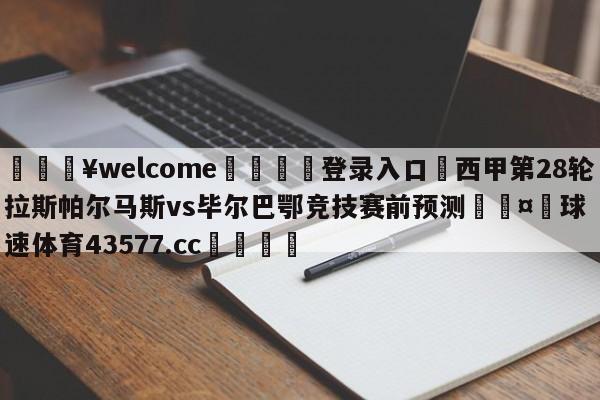 💥welcome🍖登录入口⛎西甲第28轮拉斯帕尔马斯vs毕尔巴鄂竞技赛前预测🤮球速体育43577.cc🍦