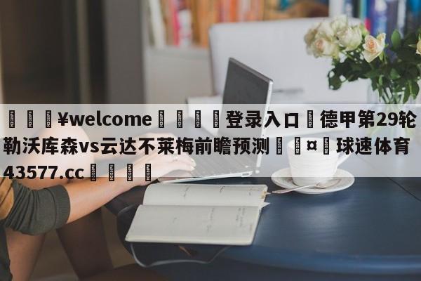 💥welcome🍖登录入口⛎德甲第29轮勒沃库森vs云达不莱梅前瞻预测🤮球速体育43577.cc🍦