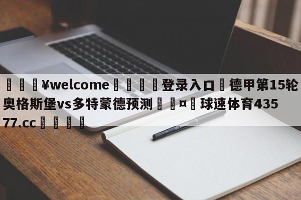 💥welcome🍖登录入口⛎德甲第15轮奥格斯堡vs多特蒙德预测🤮球速体育43577.cc🍦