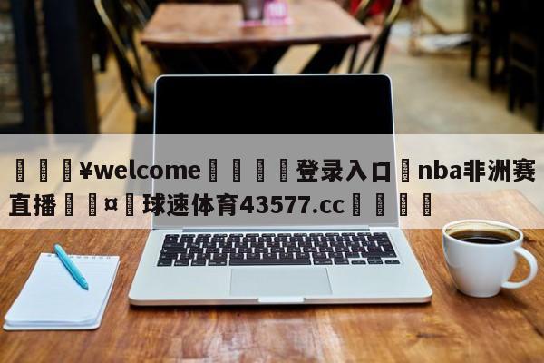 💥welcome🍖登录入口⛎nba非洲赛直播🤮球速体育43577.cc🍦