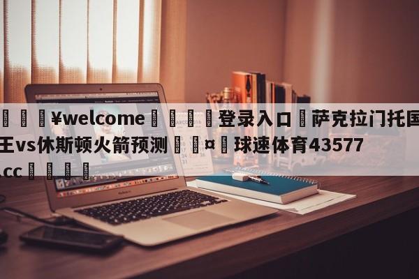 💥welcome🍖登录入口⛎萨克拉门托国王vs休斯顿火箭预测🤮球速体育43577.cc🍦