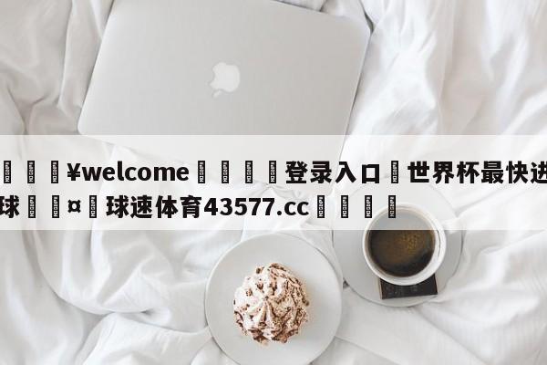 💥welcome🍖登录入口⛎世界杯最快进球🤮球速体育43577.cc🍦