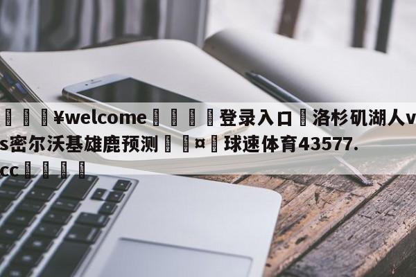 💥welcome🍖登录入口⛎洛杉矶湖人vs密尔沃基雄鹿预测🤮球速体育43577.cc🍦