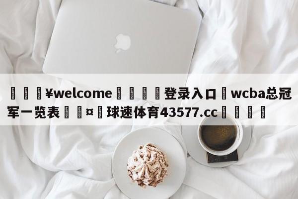 💥welcome🍖登录入口⛎wcba总冠军一览表🤮球速体育43577.cc🍦