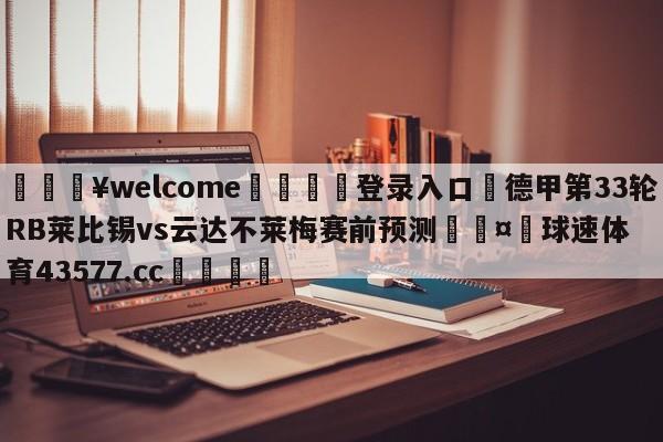 💥welcome🍖登录入口⛎德甲第33轮RB莱比锡vs云达不莱梅赛前预测🤮球速体育43577.cc🍦