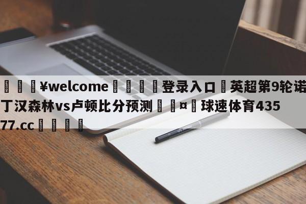 💥welcome🍖登录入口⛎英超第9轮诺丁汉森林vs卢顿比分预测🤮球速体育43577.cc🍦