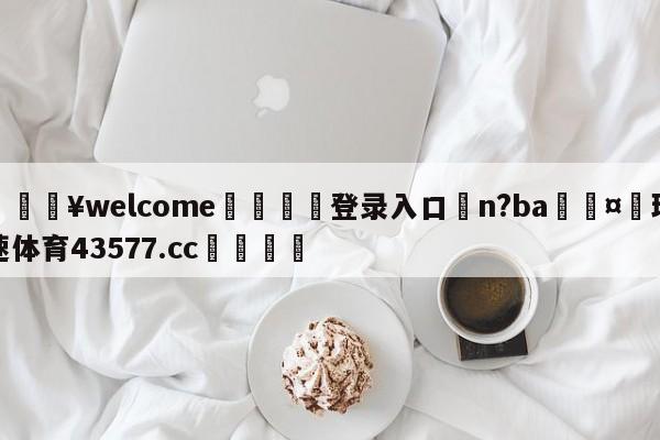 💥welcome🍖登录入口⛎n?ba🤮球速体育43577.cc🍦