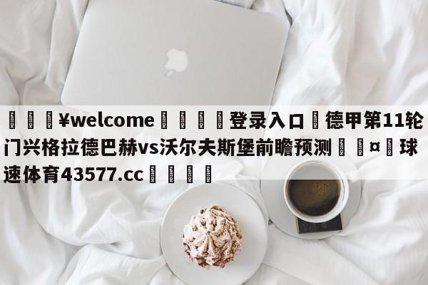 💥welcome🍖登录入口⛎德甲第11轮门兴格拉德巴赫vs沃尔夫斯堡前瞻预测🤮球速体育43577.cc🍦