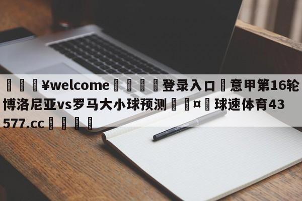 💥welcome🍖登录入口⛎意甲第16轮博洛尼亚vs罗马大小球预测🤮球速体育43577.cc🍦