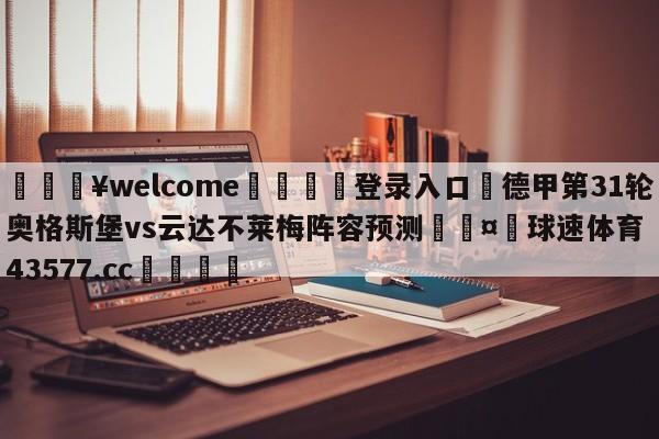 💥welcome🍖登录入口⛎德甲第31轮奥格斯堡vs云达不莱梅阵容预测🤮球速体育43577.cc🍦