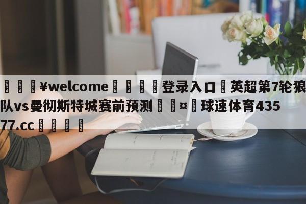 💥welcome🍖登录入口⛎英超第7轮狼队vs曼彻斯特城赛前预测🤮球速体育43577.cc🍦