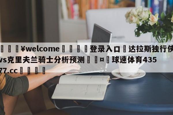 💥welcome🍖登录入口⛎达拉斯独行侠vs克里夫兰骑士分析预测🤮球速体育43577.cc🍦