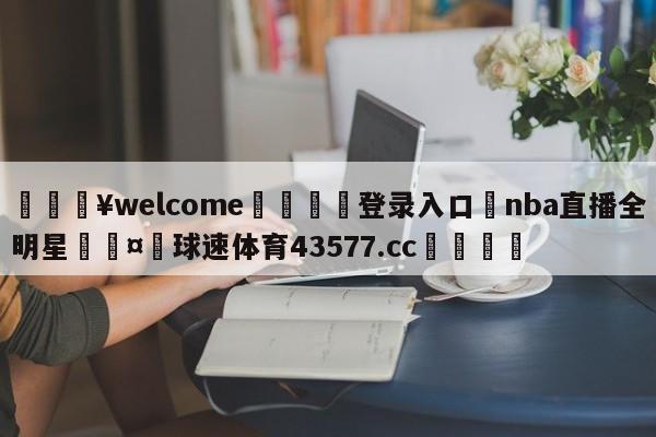 💥welcome🍖登录入口⛎nba直播全明星🤮球速体育43577.cc🍦