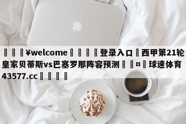 💥welcome🍖登录入口⛎西甲第21轮皇家贝蒂斯vs巴塞罗那阵容预测🤮球速体育43577.cc🍦