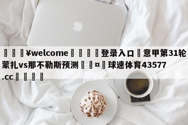 💥welcome🍖登录入口⛎意甲第31轮蒙扎vs那不勒斯预测🤮球速体育43577.cc🍦