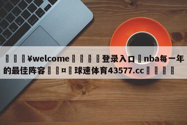 💥welcome🍖登录入口⛎nba每一年的最佳阵容🤮球速体育43577.cc🍦