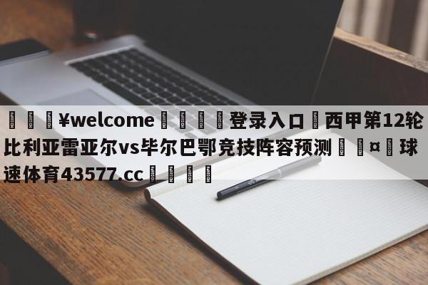 💥welcome🍖登录入口⛎西甲第12轮比利亚雷亚尔vs毕尔巴鄂竞技阵容预测🤮球速体育43577.cc🍦