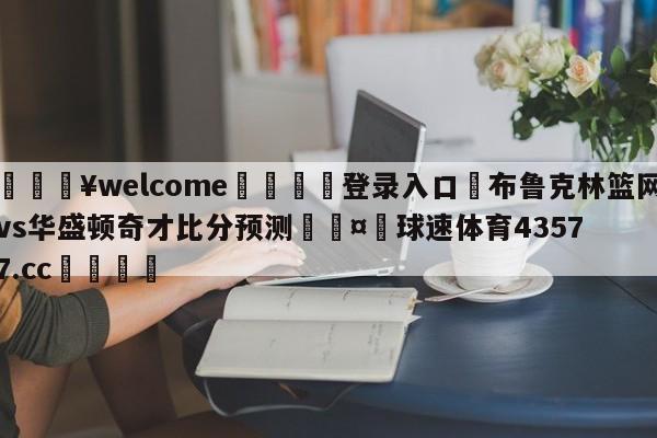 💥welcome🍖登录入口⛎布鲁克林篮网vs华盛顿奇才比分预测🤮球速体育43577.cc🍦