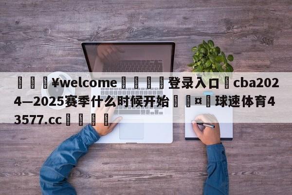 💥welcome🍖登录入口⛎cba2024—2025赛季什么时候开始🤮球速体育43577.cc🍦