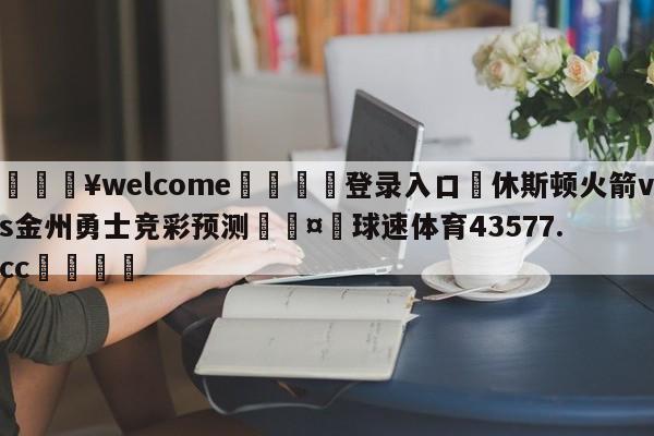 💥welcome🍖登录入口⛎休斯顿火箭vs金州勇士竞彩预测🤮球速体育43577.cc🍦