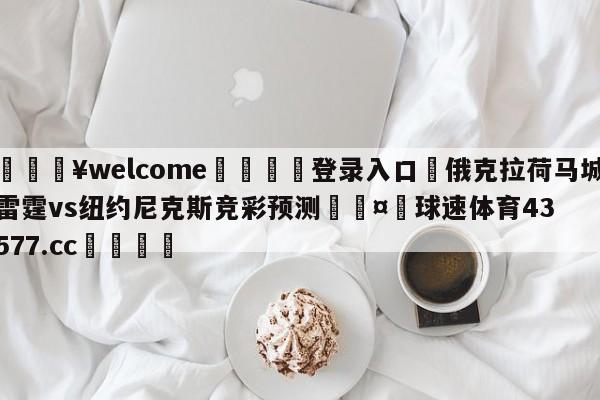 💥welcome🍖登录入口⛎俄克拉荷马城雷霆vs纽约尼克斯竞彩预测🤮球速体育43577.cc🍦