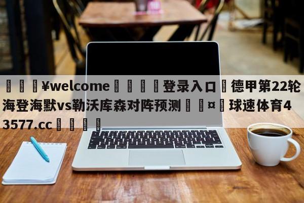 💥welcome🍖登录入口⛎德甲第22轮海登海默vs勒沃库森对阵预测🤮球速体育43577.cc🍦