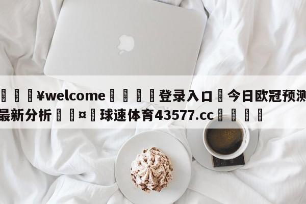 💥welcome🍖登录入口⛎今日欧冠预测最新分析🤮球速体育43577.cc🍦