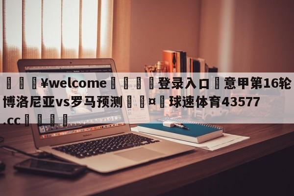 💥welcome🍖登录入口⛎意甲第16轮博洛尼亚vs罗马预测🤮球速体育43577.cc🍦