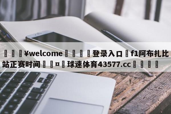 💥welcome🍖登录入口⛎f1阿布扎比站正赛时间🤮球速体育43577.cc🍦