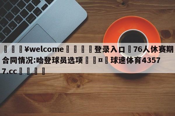 💥welcome🍖登录入口⛎76人休赛期合同情况:哈登球员选项🤮球速体育43577.cc🍦