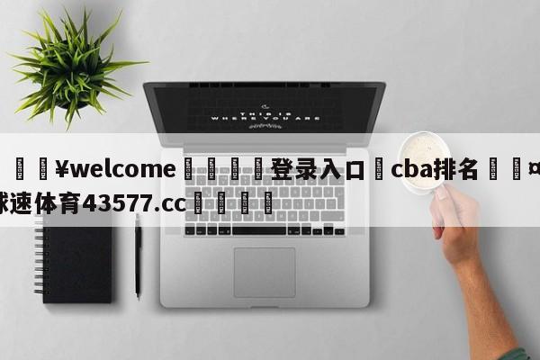 💥welcome🍖登录入口⛎cba排名🤮球速体育43577.cc🍦